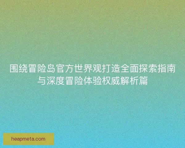 围绕冒险岛官方世界观打造全面探索指南与深度冒险体验权威解析篇