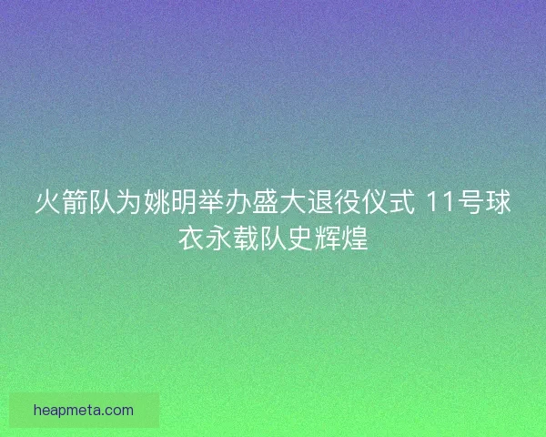 火箭队为姚明举办盛大退役仪式 11号球衣永载队史辉煌