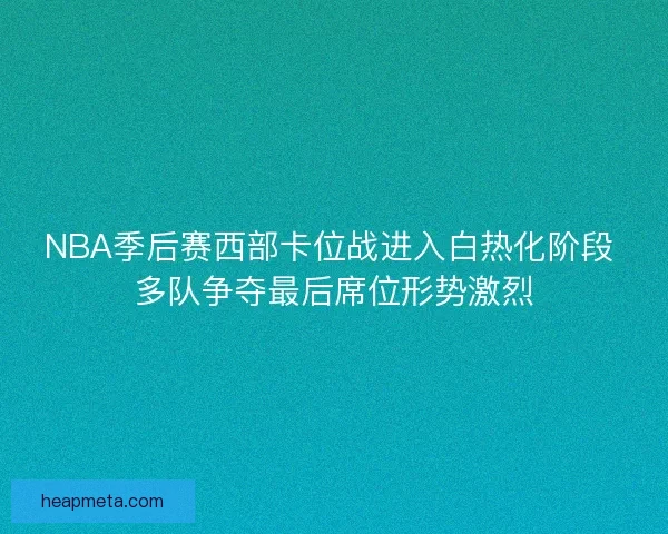 NBA季后赛西部卡位战进入白热化阶段 多队争夺最后席位形势激烈