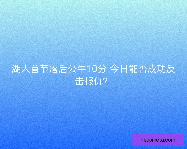 湖人首节落后公牛10分 今日能否成功反击报仇？