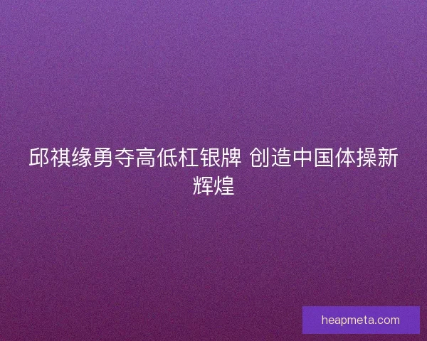 邱祺缘勇夺高低杠银牌 创造中国体操新辉煌