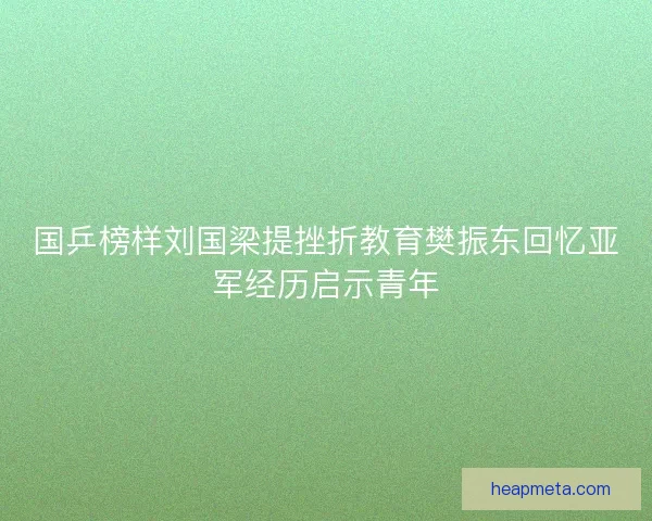 国乒榜样刘国梁提挫折教育樊振东回忆亚军经历启示青年