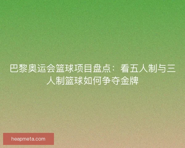 巴黎奥运会篮球项目盘点：看五人制与三人制篮球如何争夺金牌