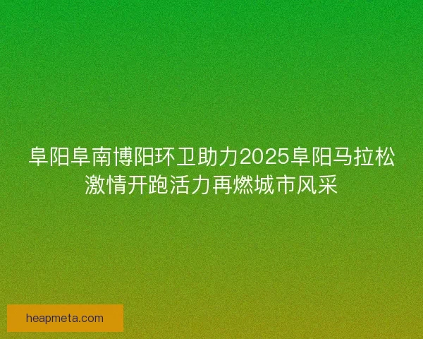 阜阳阜南博阳环卫助力2025阜阳马拉松激情开跑活力再燃城市风采