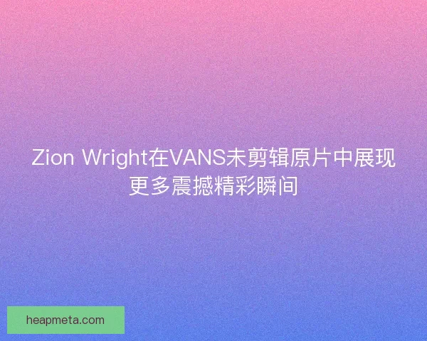 Zion Wright在VANS未剪辑原片中展现更多震撼精彩瞬间