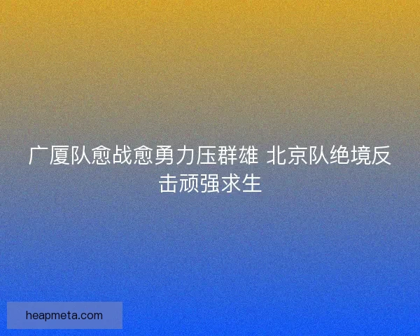 广厦队愈战愈勇力压群雄 北京队绝境反击顽强求生