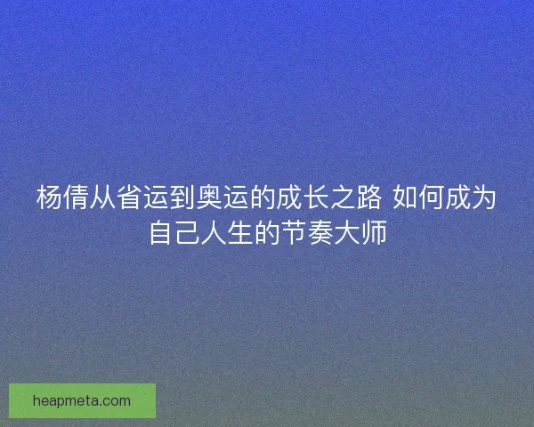 杨倩从省运到奥运的成长之路 如何成为自己人生的节奏大师