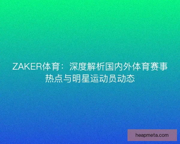 ZAKER体育：深度解析国内外体育赛事热点与明星运动员动态